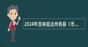 2024年吉林延边州各县（市）事业单位公开招聘春季应征入伍高校毕业生公告