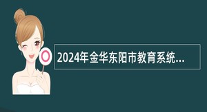 2024年金华东阳市教育系统雇员制教师招聘公告