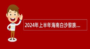 2024年上半年海南白沙黎族自治县事业单位招聘考试公告（25名）