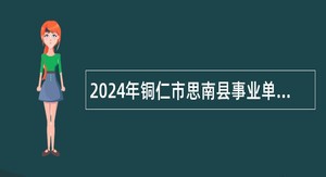 2024年铜仁市思南县事业单位招聘考试公告（143人）
