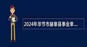 2024年毕节市赫章县事业单位招聘考试公告（123人）