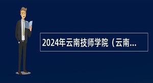 2024年云南技师学院（云南工贸职业技术学院）招聘人员公告