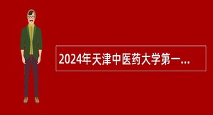 2024年天津中医药大学第一附属医院第一批人事代理制人员招聘公告