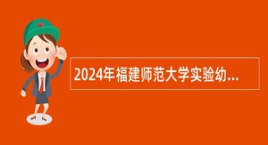 2024年福建师范大学实验幼儿园招聘教师公告