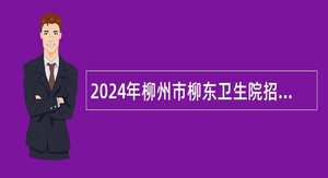 2024年柳州市柳东卫生院招聘编外合同制人员简章