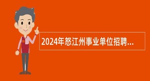 2024年怒江州事业单位招聘考试公告（224名）