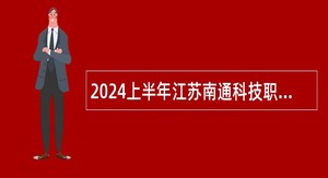 2024上半年江苏南通科技职业学院招聘非事业编制人员公告