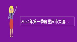 2024年第一季度重庆市大渡口区事业单位招聘考试公告（65名）