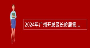2024年广州开发区长岭居管理委员会招聘公告