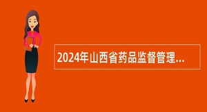 2024年山西省药品监督管理局所属事业单位山西省药品审评中心招聘公告
