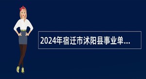 2024年宿迁市沭阳县事业单位招聘考试公告（121名）
