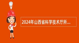 2024年山西省科学技术厅所属事业单位招聘公告