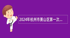 2024年杭州市萧山区第一次机关事业单位编外招聘公告