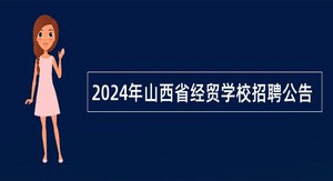 2024年山西省经贸学校招聘公告