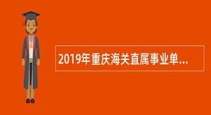 2019年重庆海关直属事业单位招聘公告