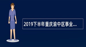 2019下半年重庆渝中区事业单位招聘考试公告（100人）