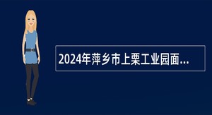 2024年萍乡市上栗工业园面向社会招聘合同制工作人员公告