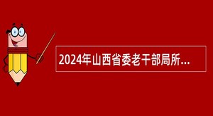 2024年山西省委老干部局所属事业单位山西老年杂志社招聘公告