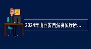 2024年山西省自然资源厅所属事业单位招聘公告