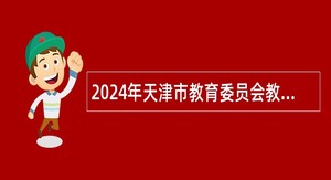 2024年天津市教育委员会教育综合服务中心招聘公告