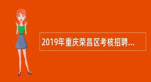 2019年重庆荣昌区考核招聘高层次紧缺专业技术人才公告