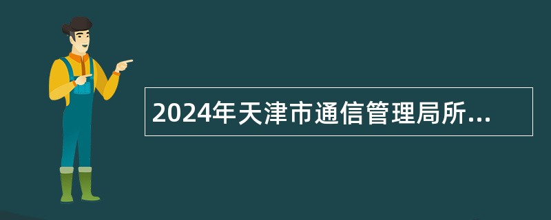2024年天津市通信管理局所属事业单位招聘工作人员公告