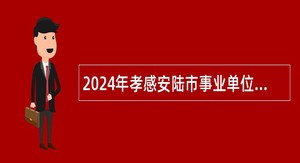 2024年孝感安陆市事业单位统一招聘考试公告（138人）
