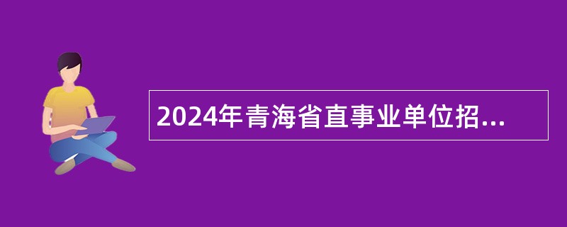 2024年青海省直事业单位招聘考试公告（387人）
