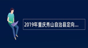 2019年重庆秀山自治县定向择优招聘事业单位人员公告