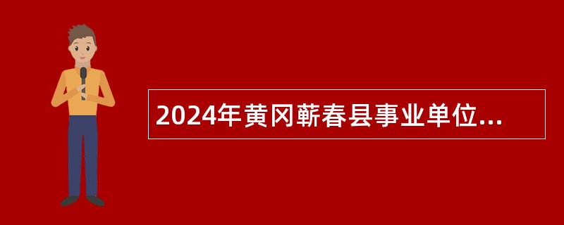 2024年黄冈蕲春县事业单位招聘考试公告（47人）
