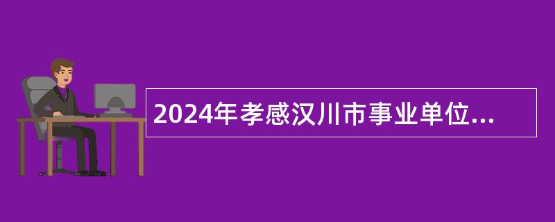 2024年孝感汉川市事业单位招聘考试公告（50人）