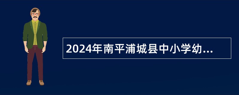 2024年南平浦城县中小学幼儿园教师招聘公告