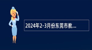2024年2-3月份东莞市教育局招聘事业编制教职员公告
