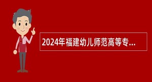 2024年福建幼儿师范高等专科学校招聘附属幼儿园教师公告