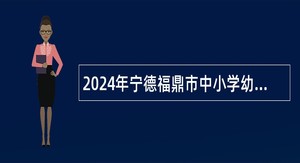 2024年宁德福鼎市中小学幼儿园新任教师招聘公告