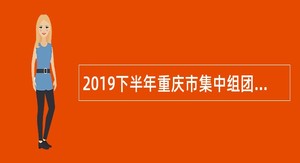 2019下半年重庆市集中组团招聘事业单位高层次和急需紧缺人才公告