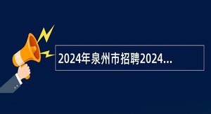 2024年泉州市招聘2024届省内本科高校优秀师范毕业生公告