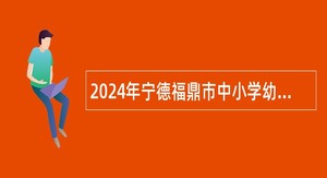 2024年宁德福鼎市中小学幼儿园新任教师招聘岗位补充公告