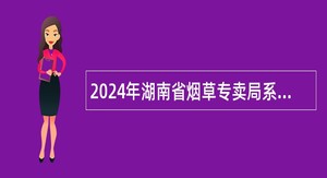 2024年湖南省烟草专卖局系统考试聘用工作人员公告