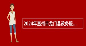 2024年惠州市龙门县政务服务数据管理局招聘公告