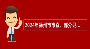 2024年徐州市市直、部分县（市、区）属事业单位招聘考试公告（165名）
