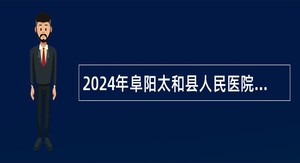 2024年阜阳太和县人民医院医共体乡镇卫生院招聘公告