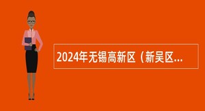 2024年无锡高新区（新吴区）教育系统引进优秀青年人才公告（二）