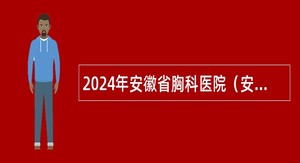 2024年安徽省胸科医院（安徽省结核病防治研究所）招聘公告
