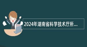 2024年湖南省科学技术厅所属事业单位招聘公告