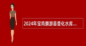 2024年宝鸡麟游县普化水库建设领导小组办公室招聘公告
