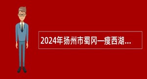 2024年扬州市蜀冈—瘦西湖风景名胜区面向优秀村（社区）党组织书记（主任）招聘乡（街道）事业编制人员公告