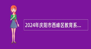 2024年庆阳市西峰区教育系统引进急需紧缺人才公告