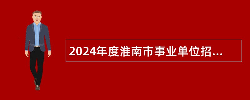 2024年度淮南市事业单位招聘考试公告（544名）