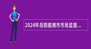 2024年岳阳临湘市市场监督管理局下属事业单位招聘公告
